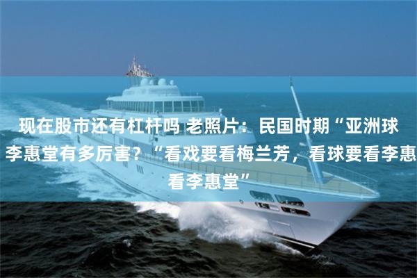 现在股市还有杠杆吗 老照片：民国时期“亚洲球王”李惠堂有多厉害？“看戏要看梅兰芳，看球要看李惠堂”