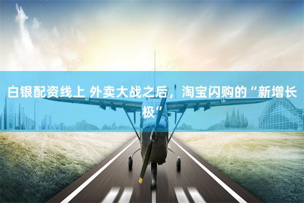 白银配资线上 外卖大战之后，淘宝闪购的“新增长极”