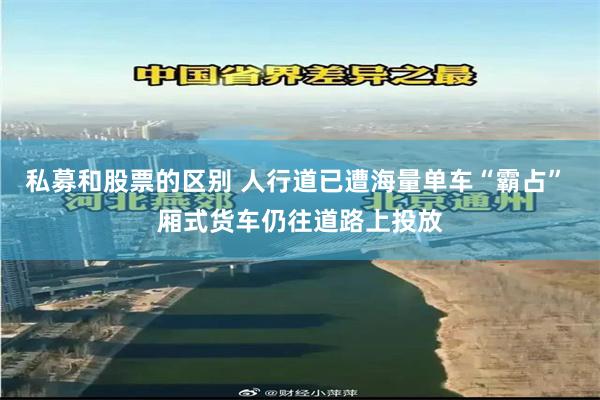 私募和股票的区别 人行道已遭海量单车“霸占” 厢式货车仍往道路上投放