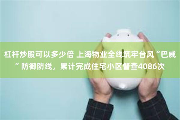 杠杆炒股可以多少倍 上海物业全线筑牢台风“巴威”防御防线，累计完成住宅小区督查4086次