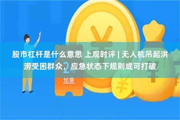 股市杠杆是什么意思 上观时评 | 无人机吊起洪涝受困群众，应急状态下规则或可打破