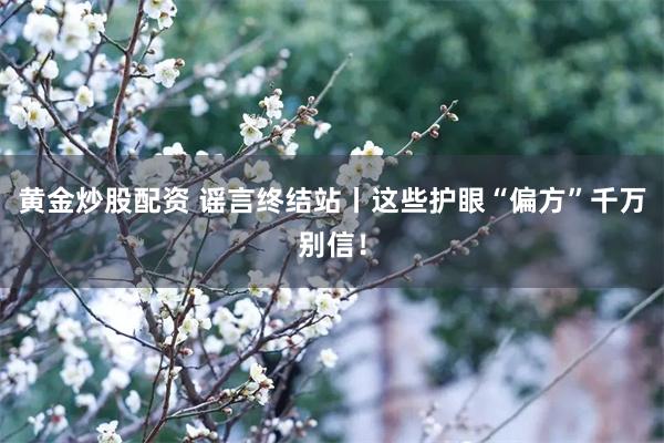 黄金炒股配资 谣言终结站丨这些护眼“偏方”千万别信！
