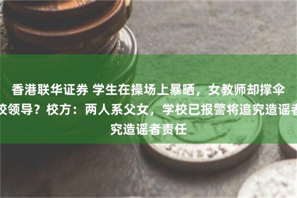 香港联华证券 学生在操场上暴晒，女教师却撑伞讨好校领导？校方：两人系父女，学校已报警将追究造谣者责任