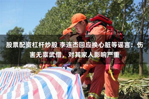 股票配资杠杆炒股 李连杰回应换心脏等谣言：伤害无辜武僧，对其家人影响严重