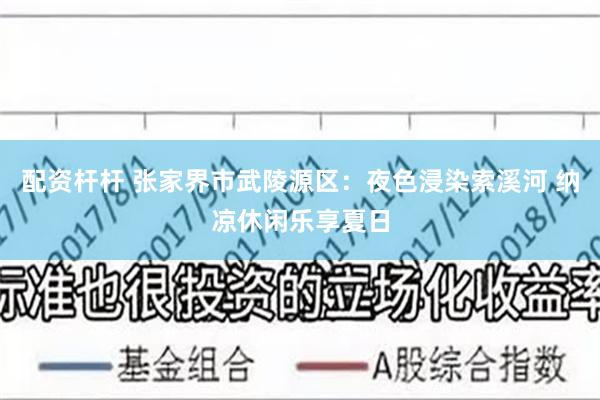 配资杆杆 张家界市武陵源区：夜色浸染索溪河 纳凉休闲乐享夏日