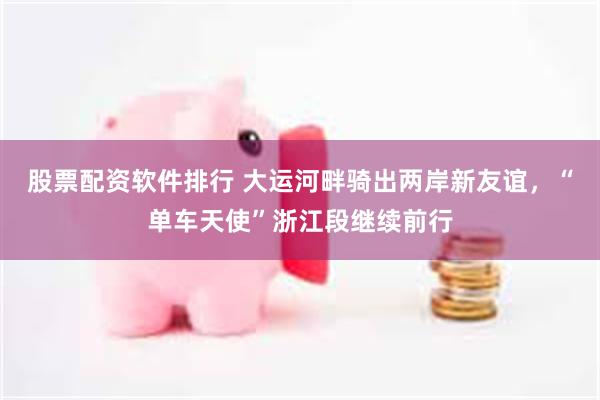 股票配资软件排行 大运河畔骑出两岸新友谊，“单车天使”浙江段继续前行