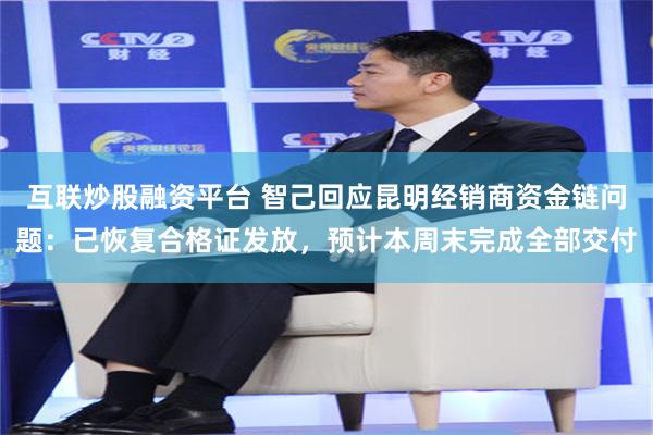 互联炒股融资平台 智己回应昆明经销商资金链问题：已恢复合格证发放，预计本周末完成全部交付