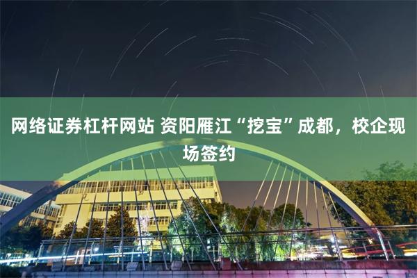网络证券杠杆网站 资阳雁江“挖宝”成都，校企现场签约
