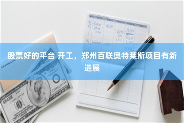 股票好的平台 开工，郑州百联奥特莱斯项目有新进展
