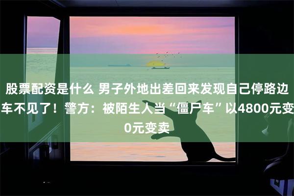 股票配资是什么 男子外地出差回来发现自己停路边的车不见了！警方：被陌生人当“僵尸车”以4800元变卖