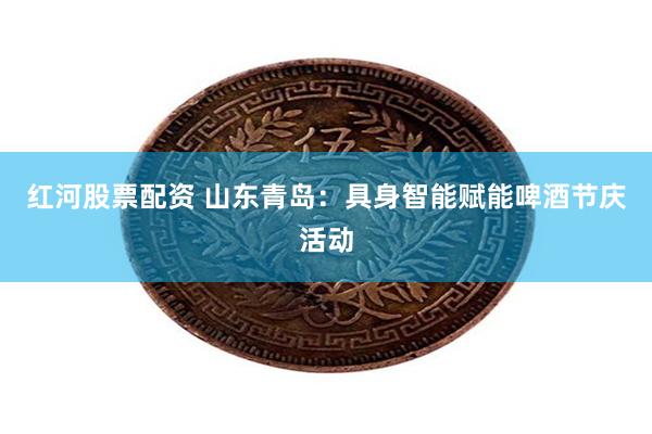 红河股票配资 山东青岛：具身智能赋能啤酒节庆活动