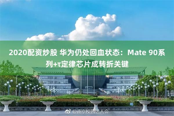2020配资炒股 华为仍处回血状态：Mate 90系列+τ定律芯片成转折关键