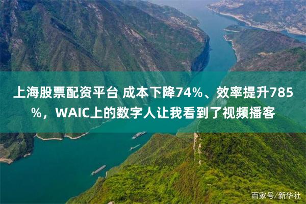 上海股票配资平台 成本下降74%、效率提升785%，WAIC上的数字人让我看到了视频播客