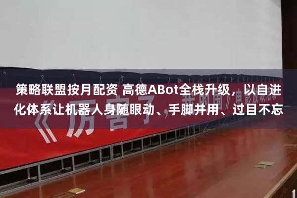 策略联盟按月配资 高德ABot全栈升级,以自进化体系让机器人身随眼动、手脚并用、过目不忘