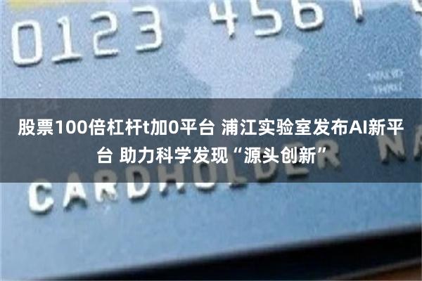 股票100倍杠杆t加0平台 浦江实验室发布AI新平台 助力科学发现“源头创新”