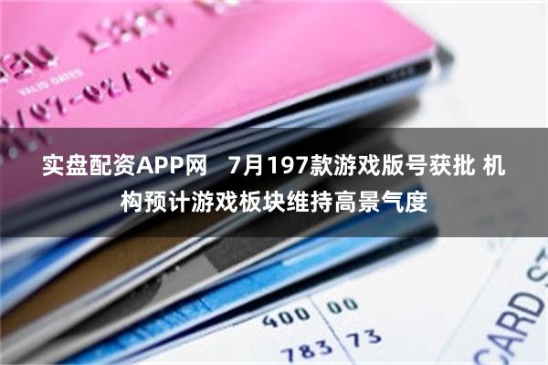 实盘配资APP网 7月197款游戏版号获批 机构预计游戏板块维持高景气度