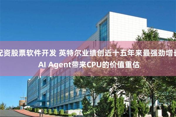 配资股票软件开发 英特尔业绩创近十五年来最强劲增长 AI Agent带来CPU的价值重估