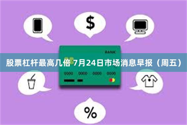 股票杠杆最高几倍 7月24日市场消息早报（周五）