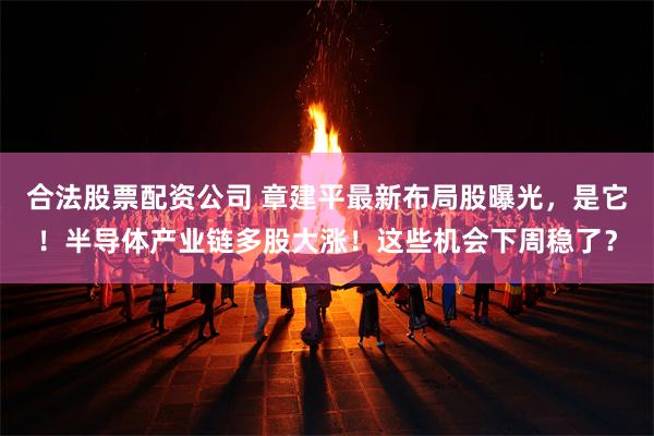 合法股票配资公司 章建平最新布局股曝光，是它！半导体产业链多股大涨！这些机会下周稳了？