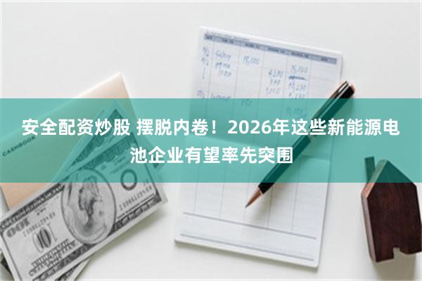 安全配资炒股 摆脱内卷!2026年这些新能源电池企业有望率先突围