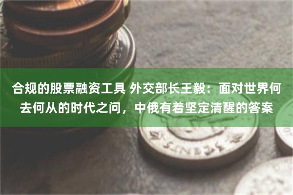 合规的股票融资工具 外交部长王毅：面对世界何去何从的时代之问，中俄有着坚定清醒的答案
