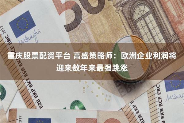 重庆股票配资平台 高盛策略师：欧洲企业利润将迎来数年来最强跳涨