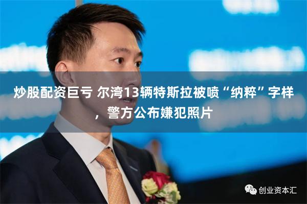 炒股配资巨亏 尔湾13辆特斯拉被喷“纳粹”字样，警方公布嫌犯照片