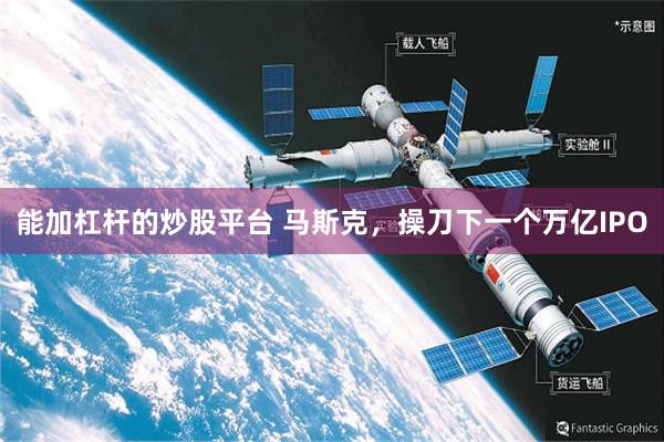 能加杠杆的炒股平台 马斯克，操刀下一个万亿IPO