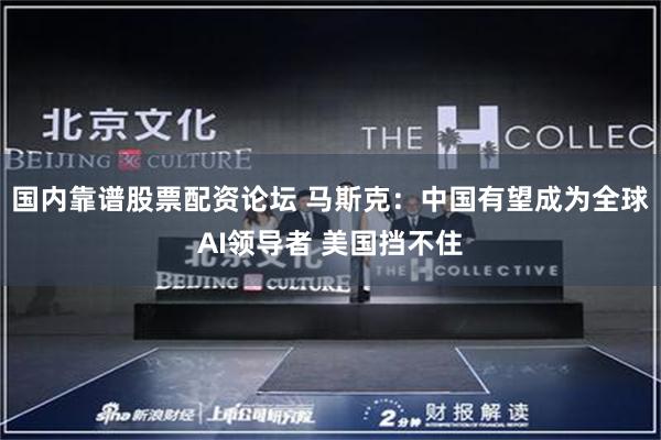国内靠谱股票配资论坛 马斯克:中国有望成为全球AI领导者 美国挡不住