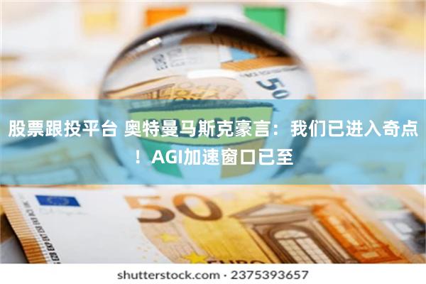 股票跟投平台 奥特曼马斯克豪言：我们已进入奇点！AGI加速窗口已至