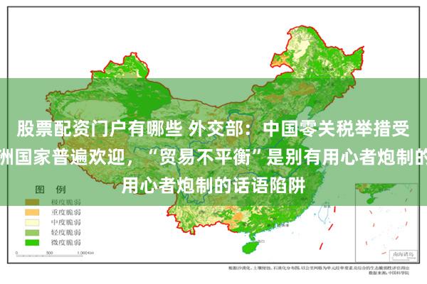 股票配资门户有哪些 外交部:中国零关税举措受到广大非洲国家普遍欢迎,“贸易不平衡”是别有用心者炮制的话语陷阱