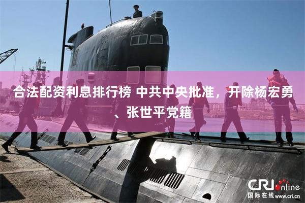 合法配资利息排行榜 中共中央批准,开除杨宏勇、张世平党籍