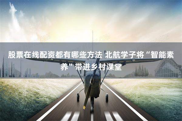 股票在线配资都有哪些方法 北航学子将“智能素养”带进乡村课堂