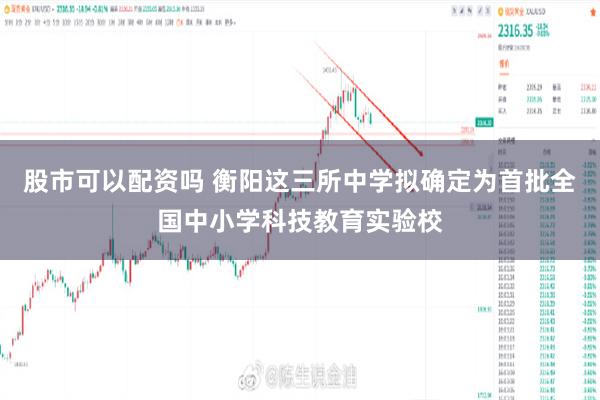 股市可以配资吗 衡阳这三所中学拟确定为首批全国中小学科技教育实验校