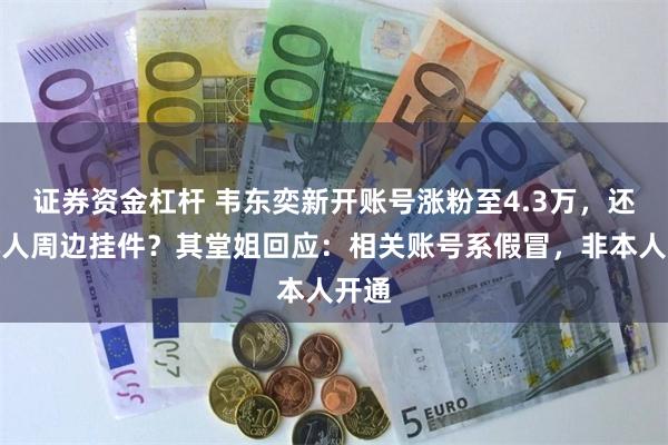 证券资金杠杆 韦东奕新开账号涨粉至4.3万，还卖本人周边挂件？其堂姐回应：相关账号系假冒，非本人开通