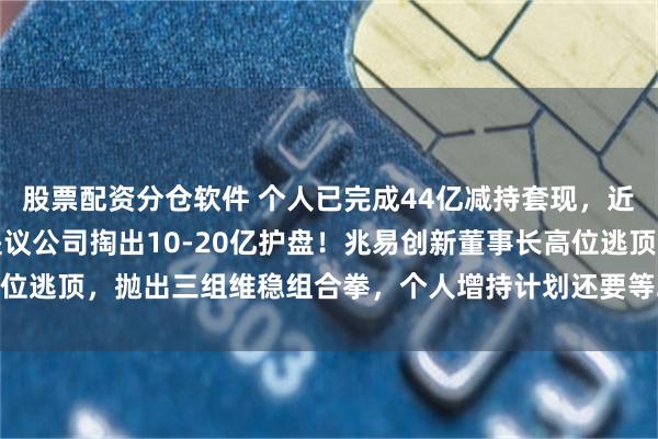 股票配资分仓软件 个人已完成44亿减持套现，近一月股价暴跌52%后提议公司掏出10-20亿护盘！兆易创新董事长高位逃顶，抛出三组维稳组合拳，个人增持计划还要等26年12月13日再进行！