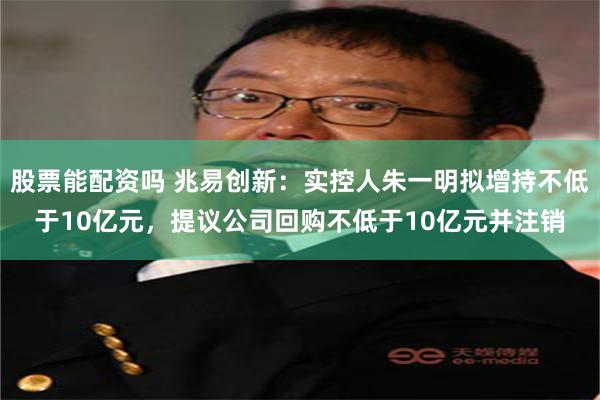 股票能配资吗 兆易创新：实控人朱一明拟增持不低于10亿元，提议公司回购不低于10亿元并注销