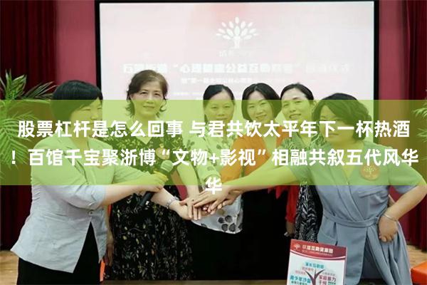 股票杠杆是怎么回事 与君共饮太平年下一杯热酒！百馆千宝聚浙博“文物+影视”相融共叙五代风华
