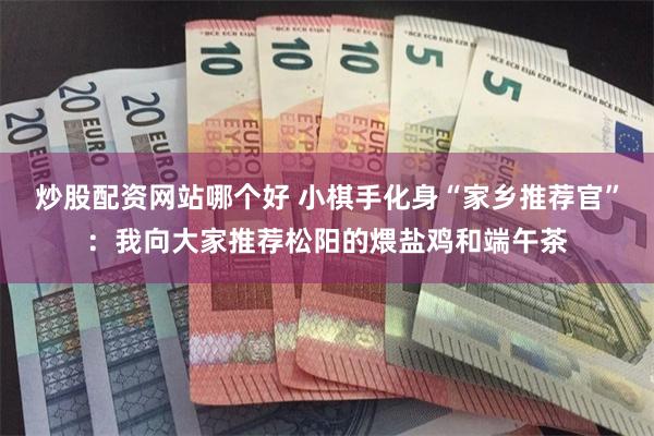 炒股配资网站哪个好 小棋手化身“家乡推荐官”：我向大家推荐松阳的煨盐鸡和端午茶