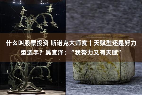 什么叫股票投资 斯诺克大师赛｜天赋型还是努力型选手？吴宜泽：“我努力又有天赋”