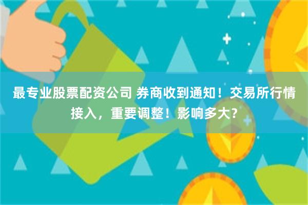 最专业股票配资公司 券商收到通知！交易所行情接入，重要调整！影响多大？