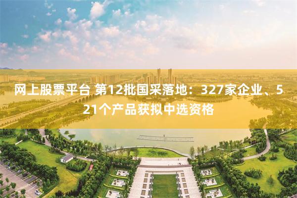 网上股票平台 第12批国采落地：327家企业、521个产品获拟中选资格