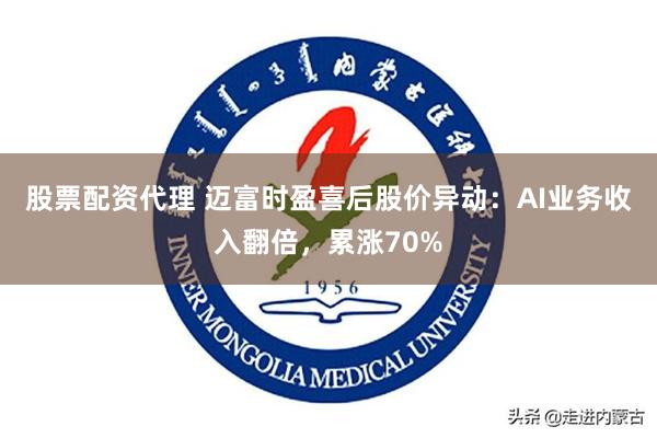 股票配资代理 迈富时盈喜后股价异动：AI业务收入翻倍，累涨70%