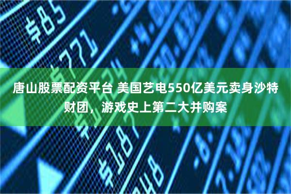唐山股票配资平台 美国艺电550亿美元卖身沙特财团，游戏史上第二大并购案