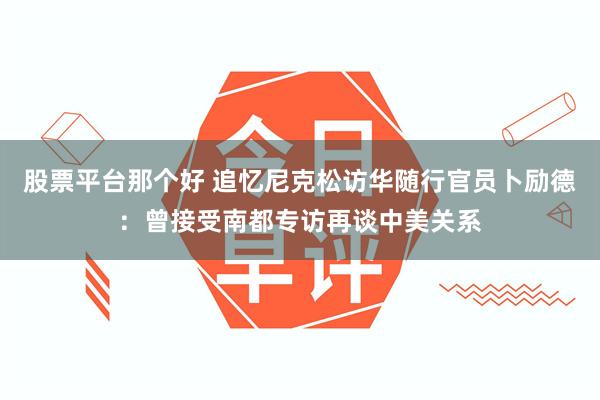 股票平台那个好 追忆尼克松访华随行官员卜励德：曾接受南都专访再谈中美关系