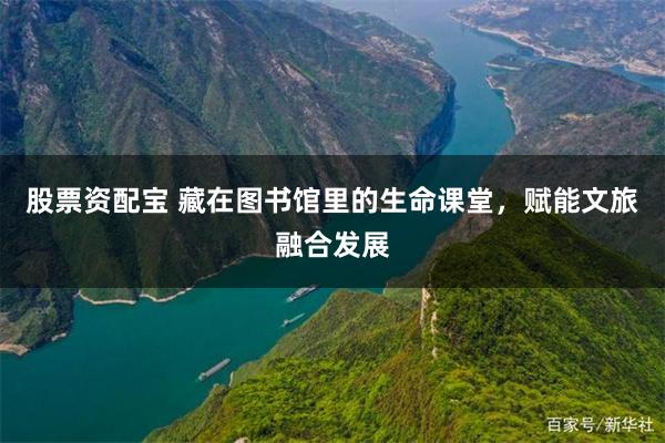 股票资配宝 藏在图书馆里的生命课堂,赋能文旅融合发展