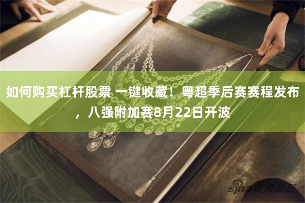 如何购买杠杆股票 一键收藏！粤超季后赛赛程发布，八强附加赛8月22日开波