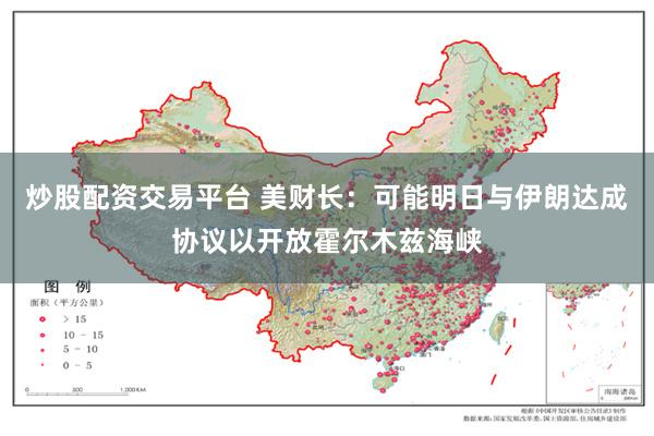 炒股配资交易平台 美财长：可能明日与伊朗达成协议以开放霍尔木兹海峡