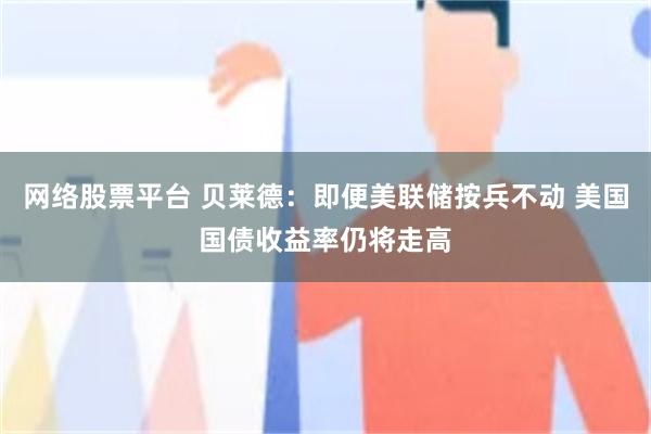 网络股票平台 贝莱德：即便美联储按兵不动 美国国债收益率仍将走高