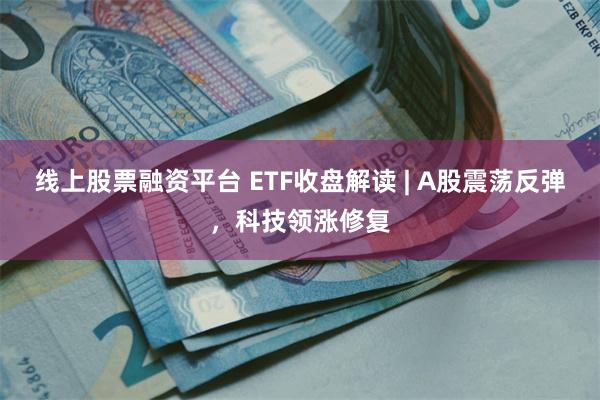线上股票融资平台 ETF收盘解读 | A股震荡反弹，科技领涨修复